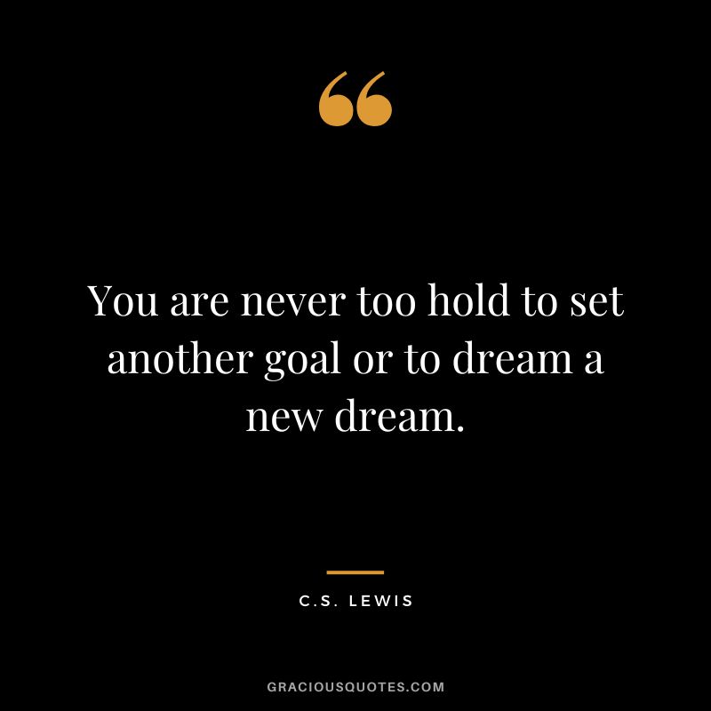 You are never too hold to set another goal or to dream a new dream. - C.S. Lewis