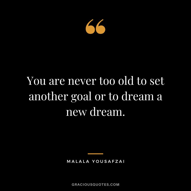 You are never too old to set another goal or to dream a new dream. - Malala Yousafzai