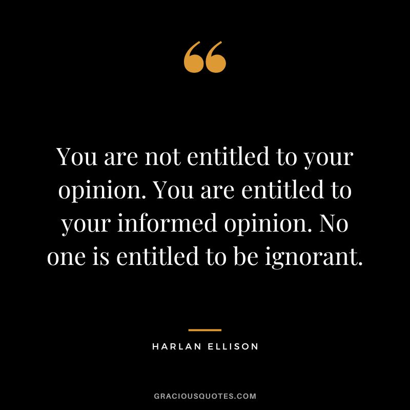 You are not entitled to your opinion. You are entitled to your informed opinion. No one is entitled to be ignorant. - Harlan Ellison