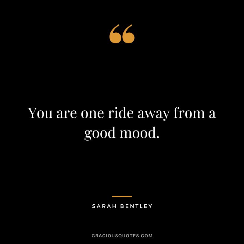You are one ride away from a good mood. - Sarah Bentley