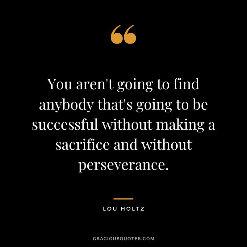 You aren't going to find anybody that's going to be successful without making a sacrifice and without perseverance. - Lou Holtz