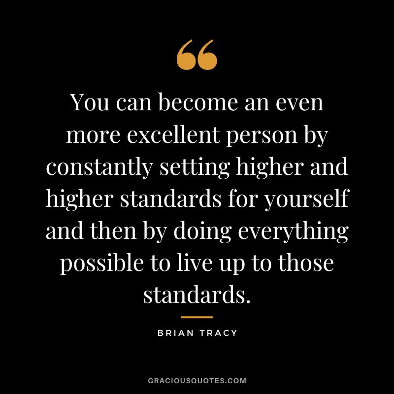 You can become an even more excellent person by constantly setting higher and higher standards for yourself and then by doing everything possible to live up to those standards.