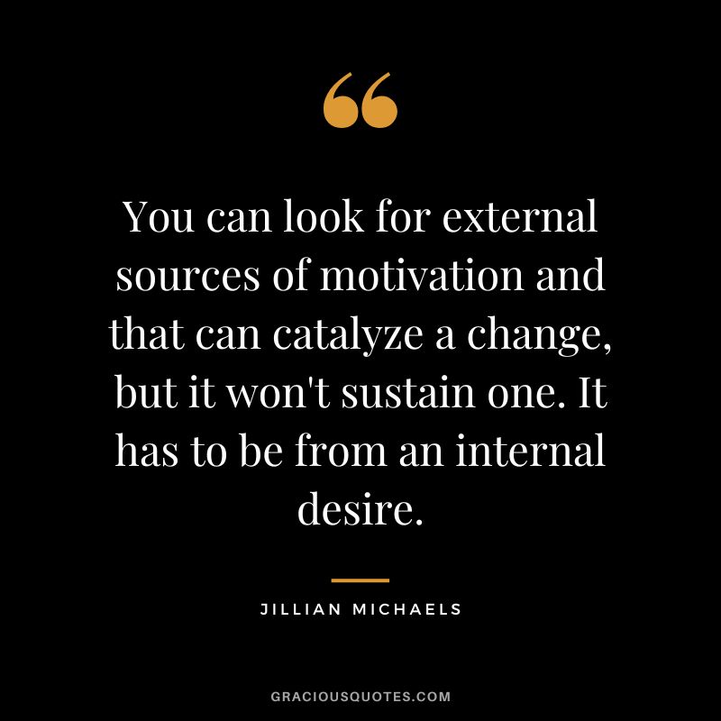 You can look for external sources of motivation and that can catalyze a change, but it won't sustain one. It has to be from an internal desire.