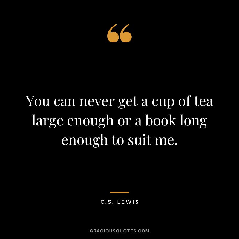 You can never get a cup of tea large enough or a book long enough to suit me. - C.S. Lewis