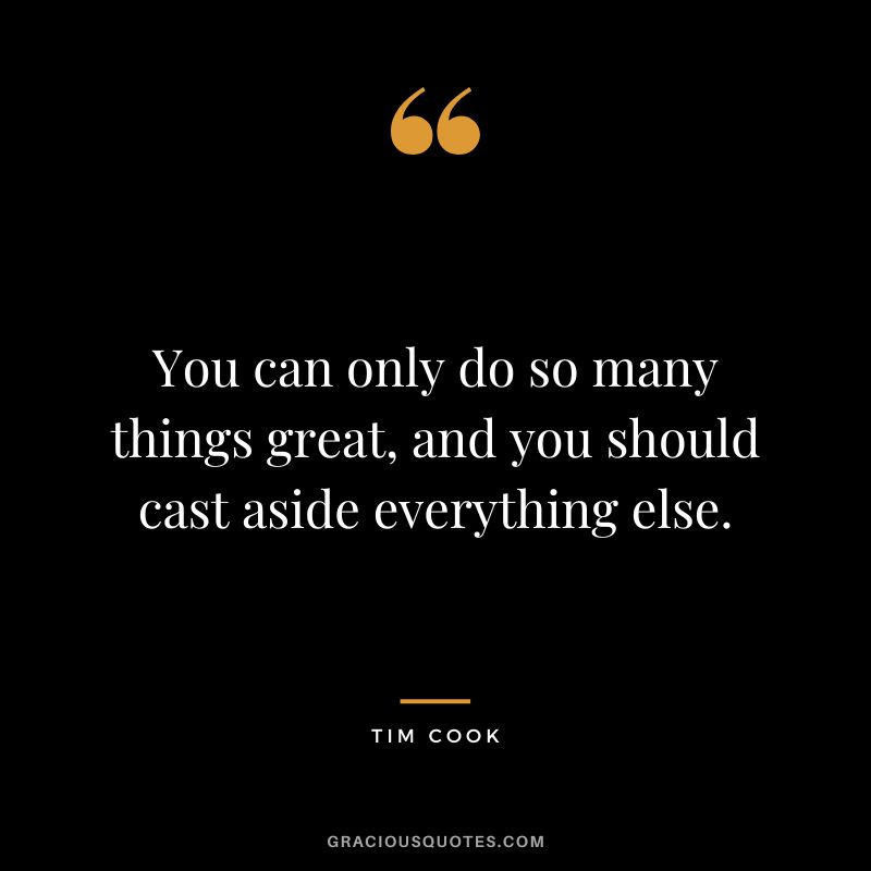 You can only do so many things great, and you should cast aside everything else.
