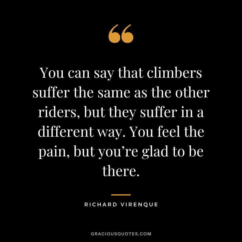 You can say that climbers suffer the same as the other riders, but they suffer in a different way. You feel the pain, but you’re glad to be there. - Richard Virenque