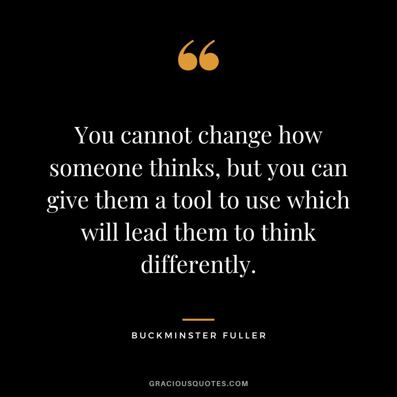 You cannot change how someone thinks, but you can give them a tool to use which will lead them to think differently.