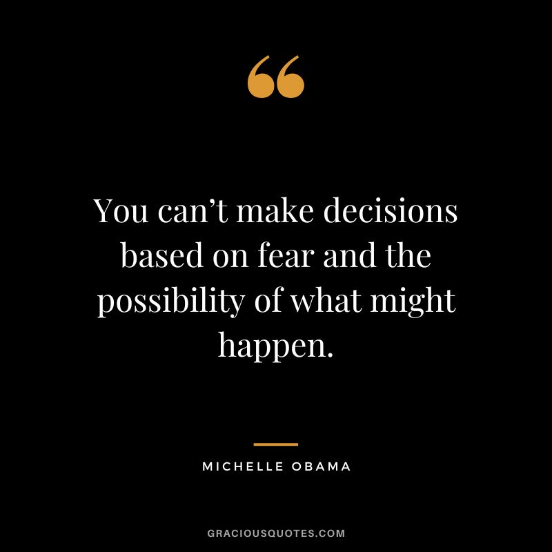 You can’t make decisions based on fear and the possibility of what might happen. - Michelle Obama