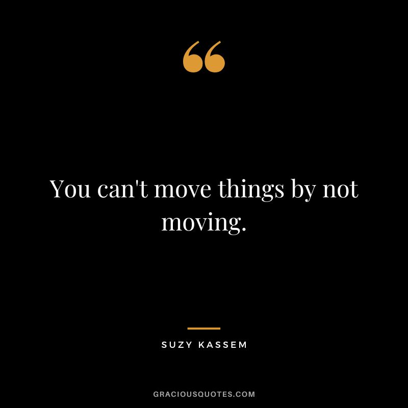You can't move things by not moving. - Suzy Kassem
