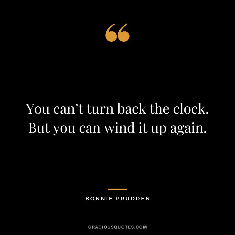 You can’t turn back the clock. But you can wind it up again. - Bonnie Prudden