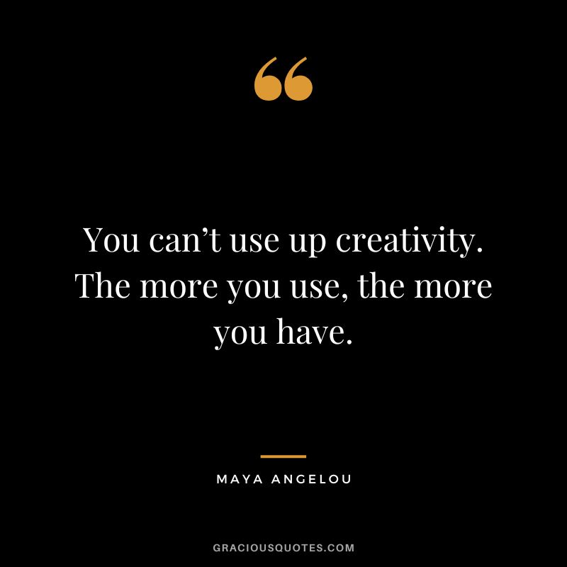 You can’t use up creativity. The more you use, the more you have. - Maya Angelou