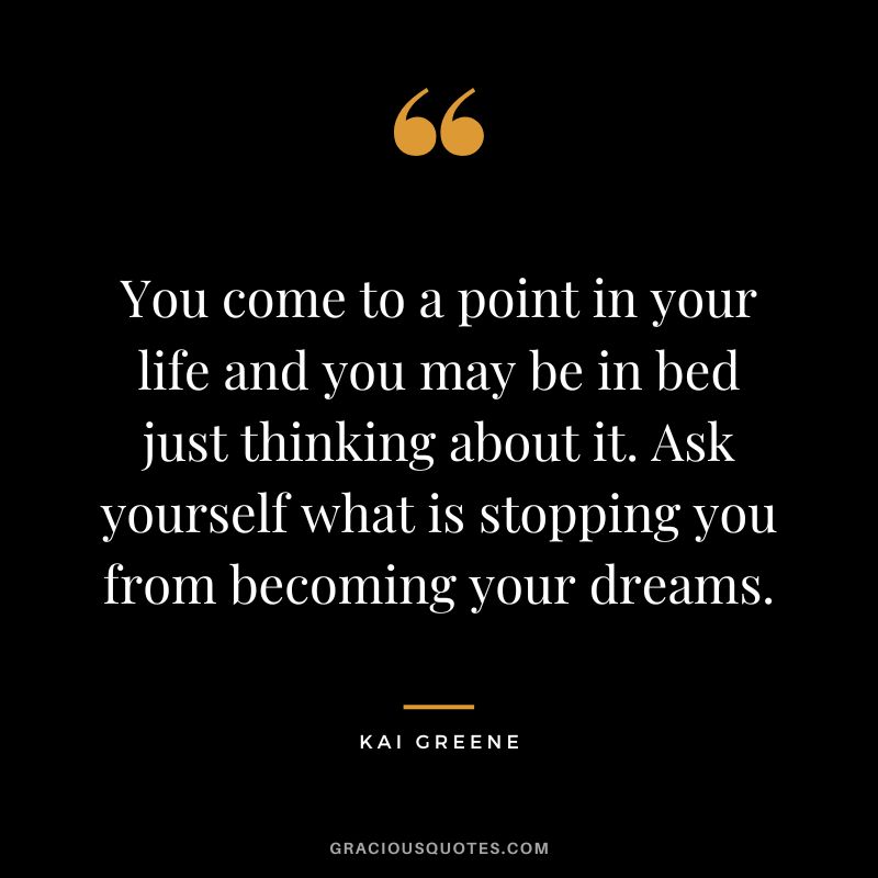 You come to a point in your life and you may be in bed just thinking about it. Ask yourself what is stopping you from becoming your dreams.