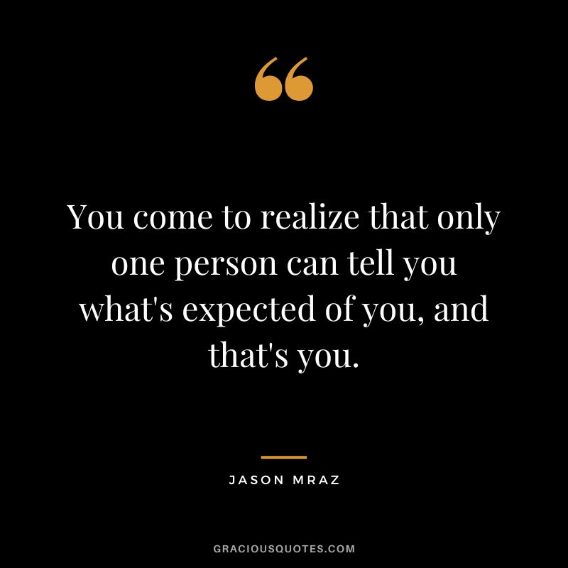 You come to realize that only one person can tell you what's expected of you, and that's you.