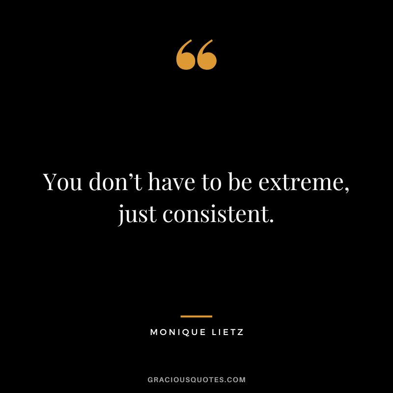You don’t have to be extreme, just consistent. - Monique Lietz