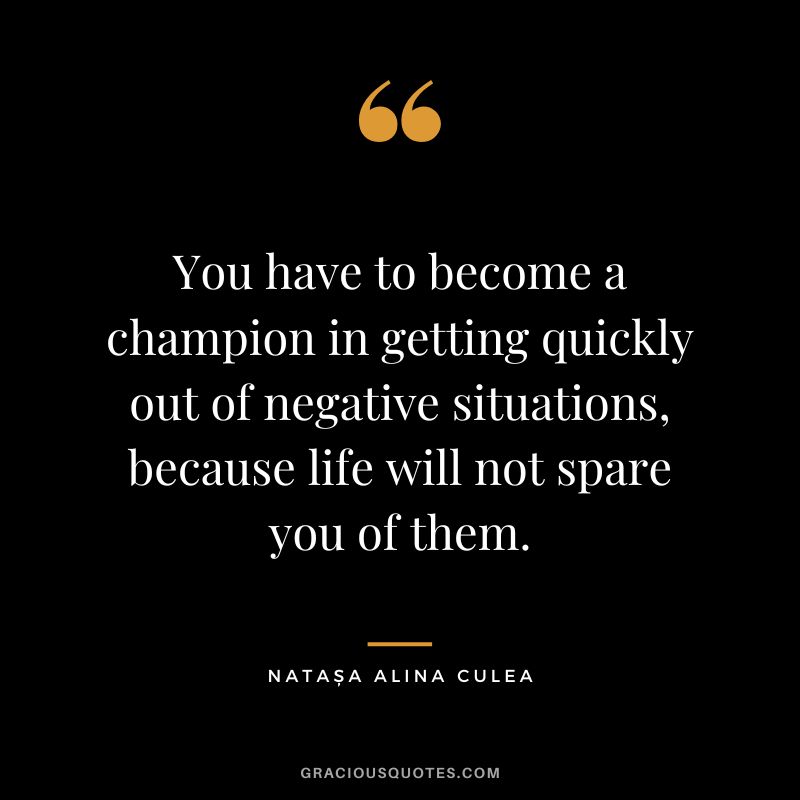 You have to become a champion in getting quickly out of negative situations, because life will not spare you of them. - Natașa Alina Culea