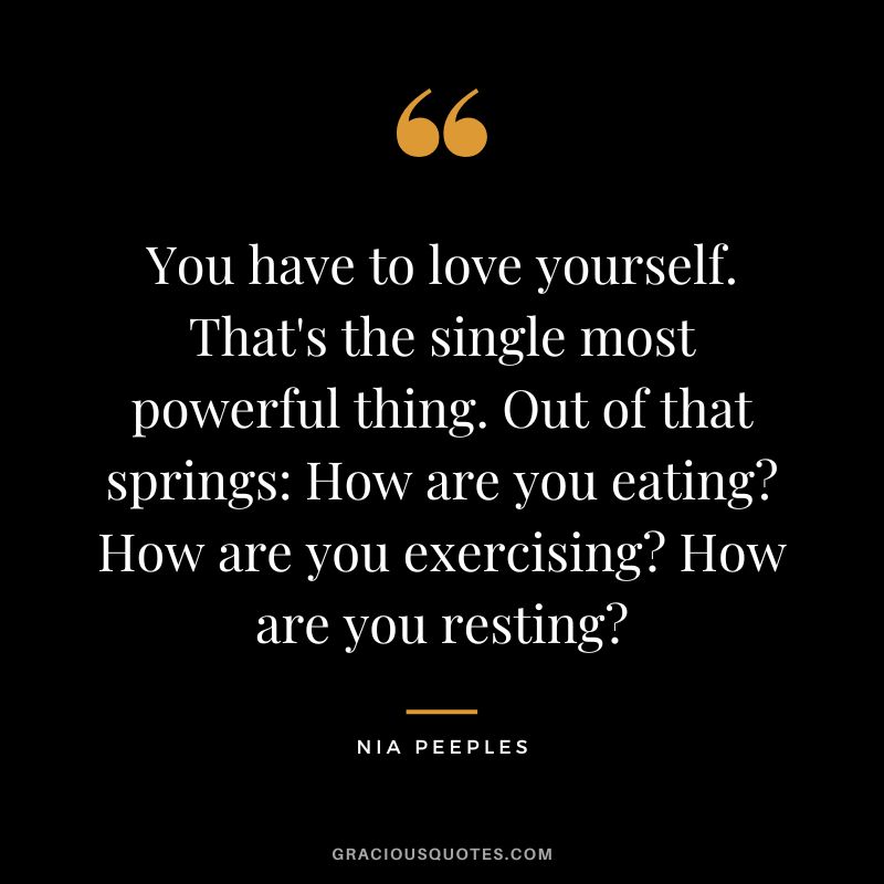 You have to love yourself. That's the single most powerful thing. Out of that springs How are you eating How are you exercising How are you resting - Nia Peeples