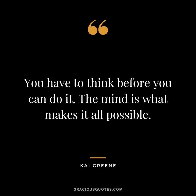 You have to think before you can do it. The mind is what makes it all possible.
