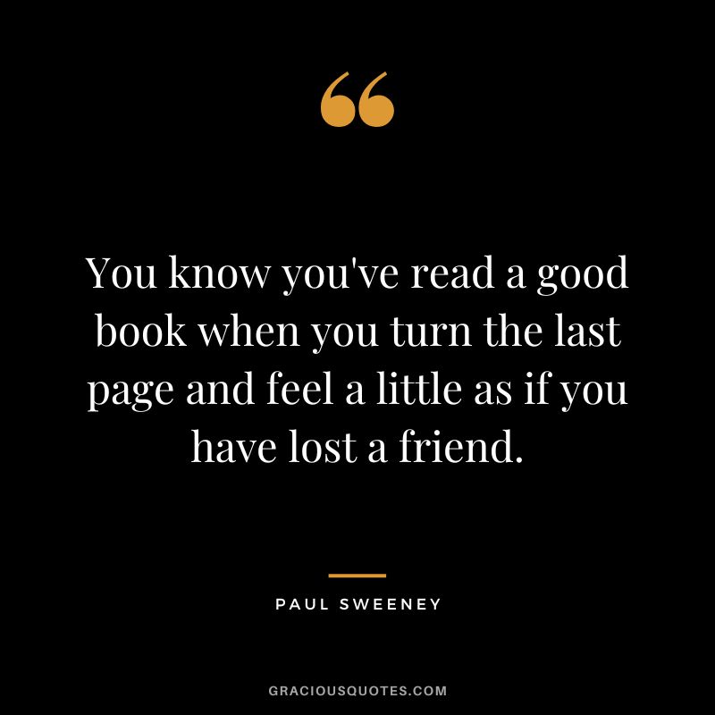 You know you've read a good book when you turn the last page and feel a little as if you have lost a friend. - Paul Sweeney