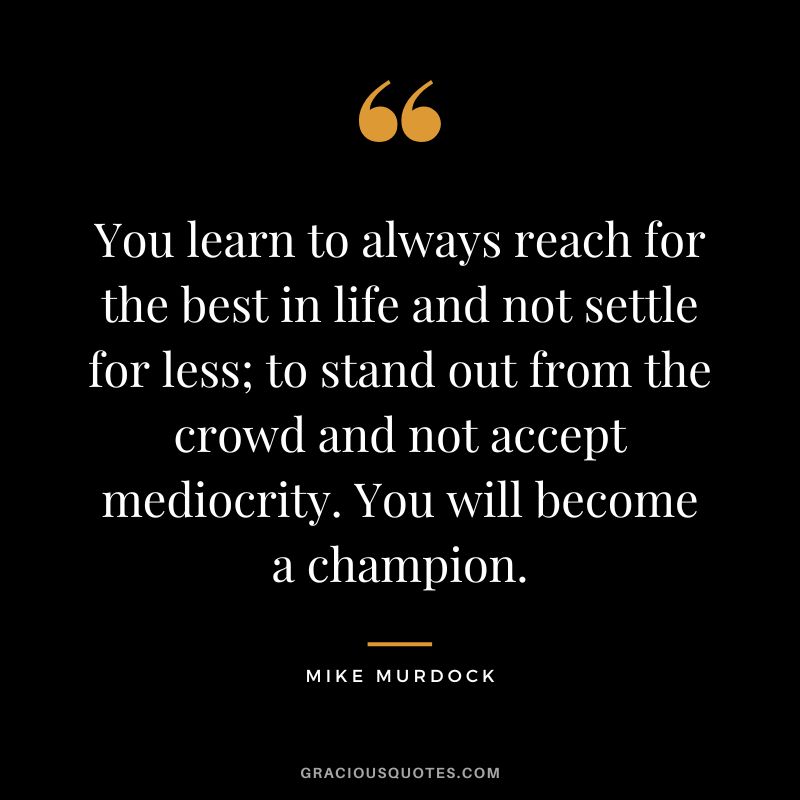 You learn to always reach for the best in life and not settle for less; to stand out from the crowd and not accept mediocrity. You will become a champion. - Mike Murdock