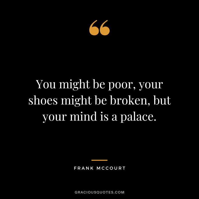You might be poor, your shoes might be broken, but your mind is a palace. - Frank McCourt