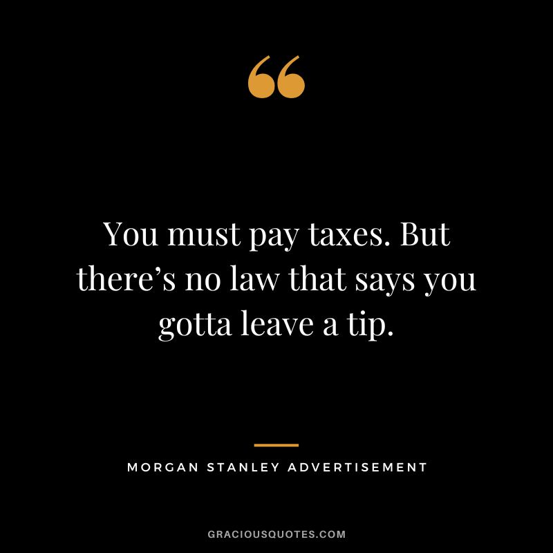 You must pay taxes. But there’s no law that says you gotta leave a tip. - Morgan Stanley advertisement