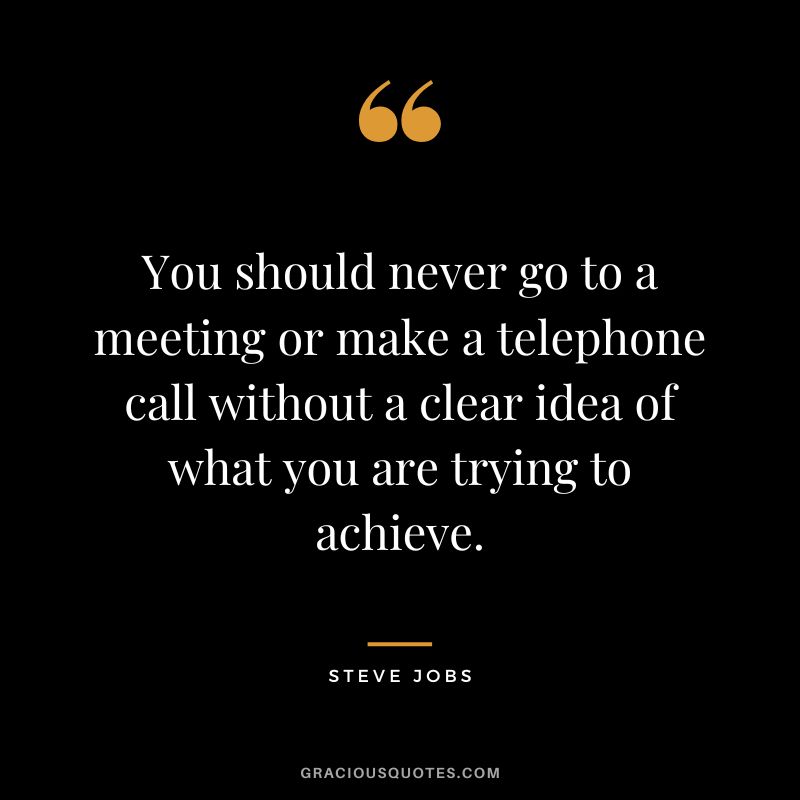 You should never go to a meeting or make a telephone call without a clear idea of what you are trying to achieve. - Steve Jobs