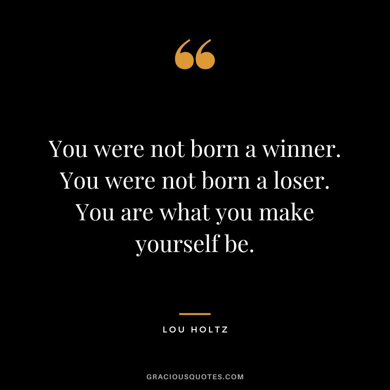 You were not born a winner. You were not born a loser. You are what you make yourself be.