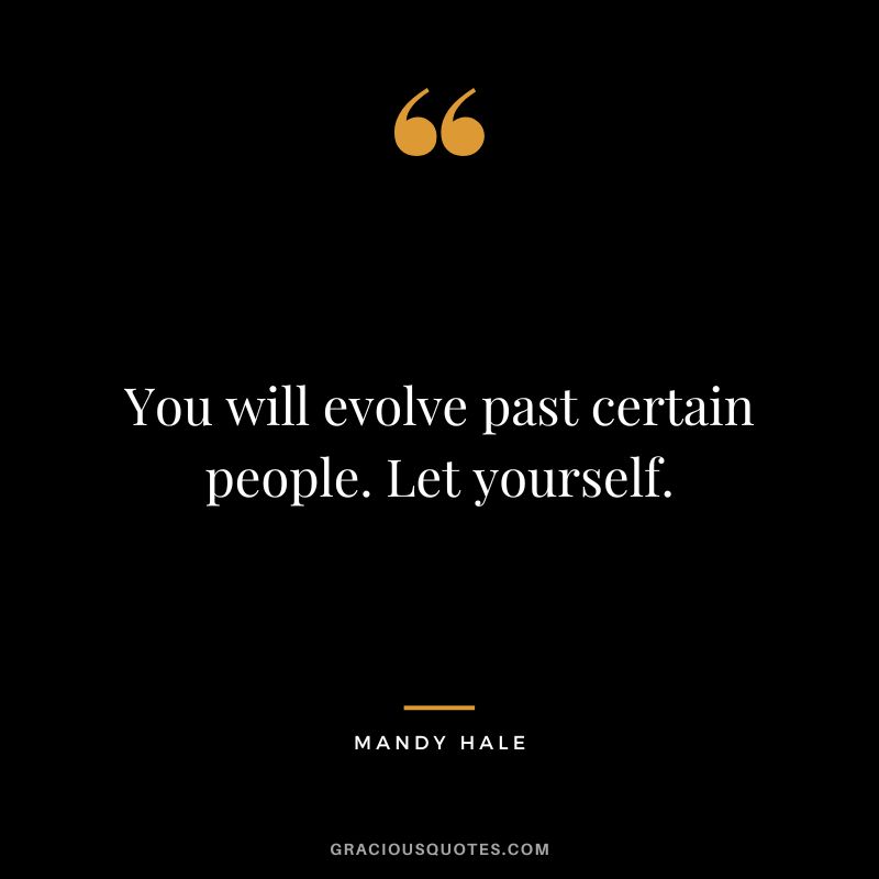 You will evolve past certain people. Let yourself. - Mandy Hale