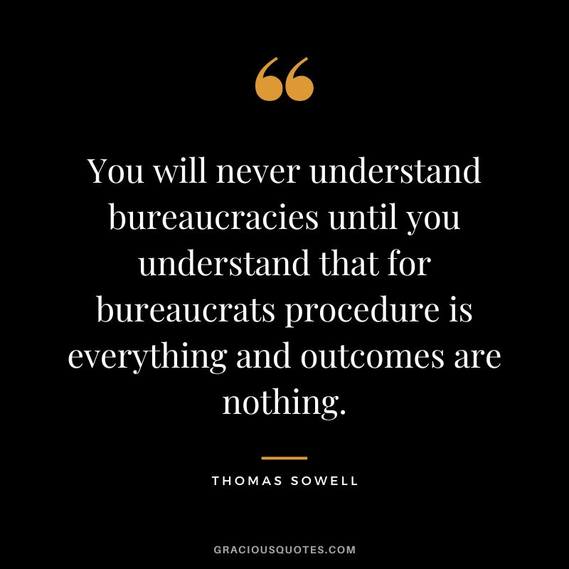You will never understand bureaucracies until you understand that for bureaucrats procedure is everything and outcomes are nothing.
