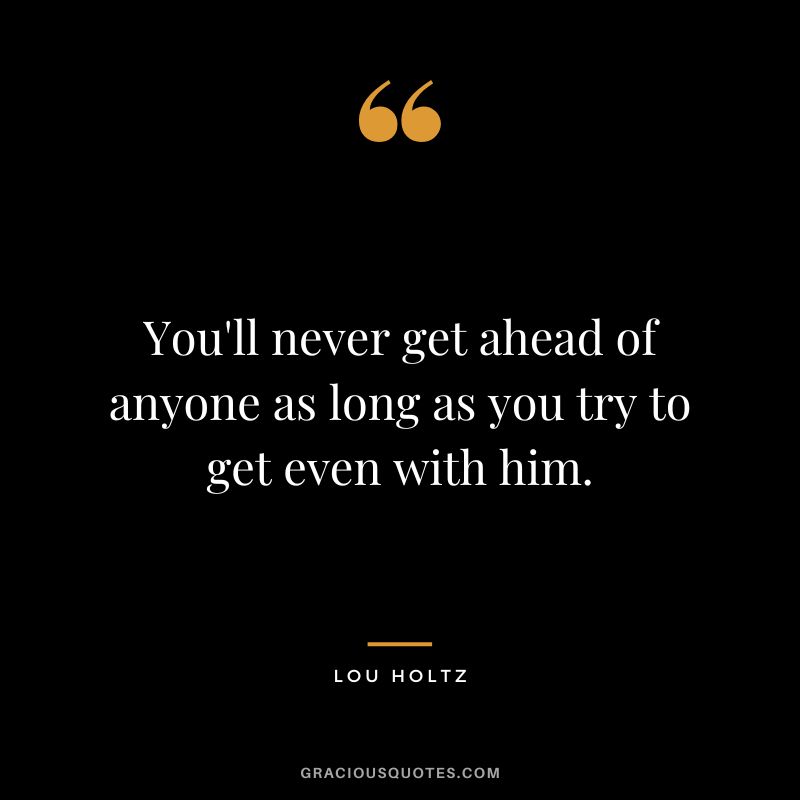 You'll never get ahead of anyone as long as you try to get even with him.