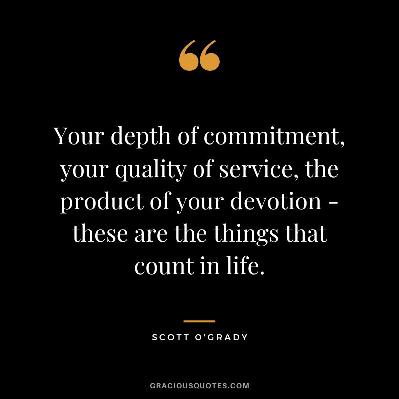 Your depth of commitment, your quality of service, the product of your devotion - these are the things that count in life. - Scott O'Grady