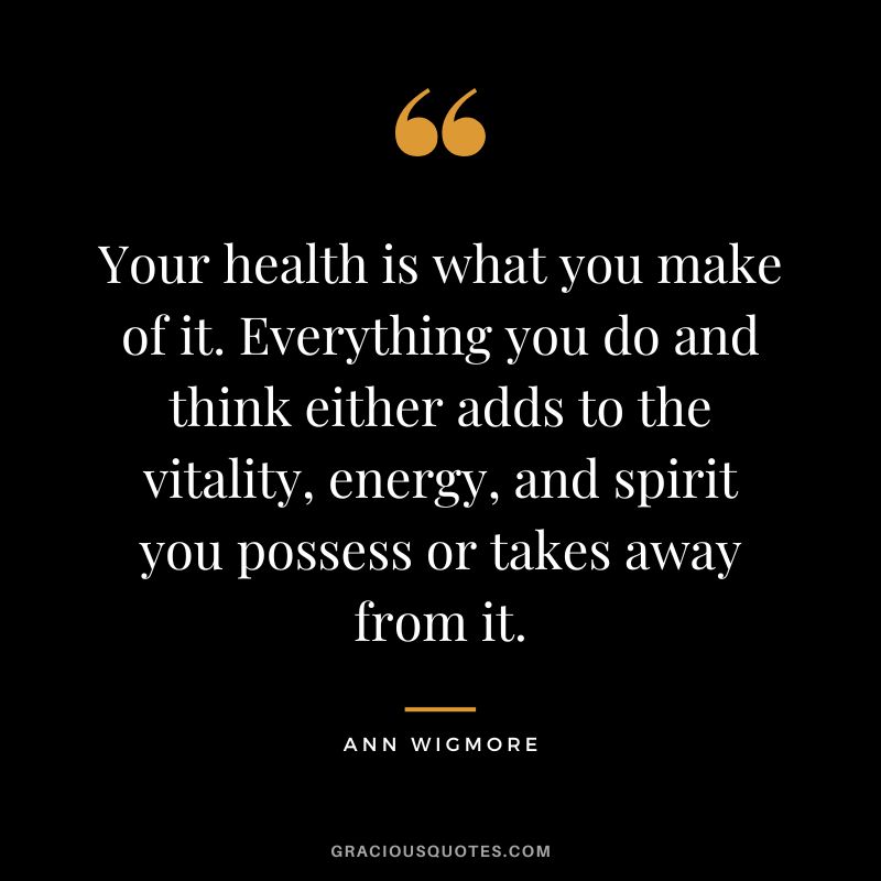 Your health is what you make of it. Everything you do and think either adds to the vitality, energy, and spirit you possess or takes away from it. - Ann Wigmore