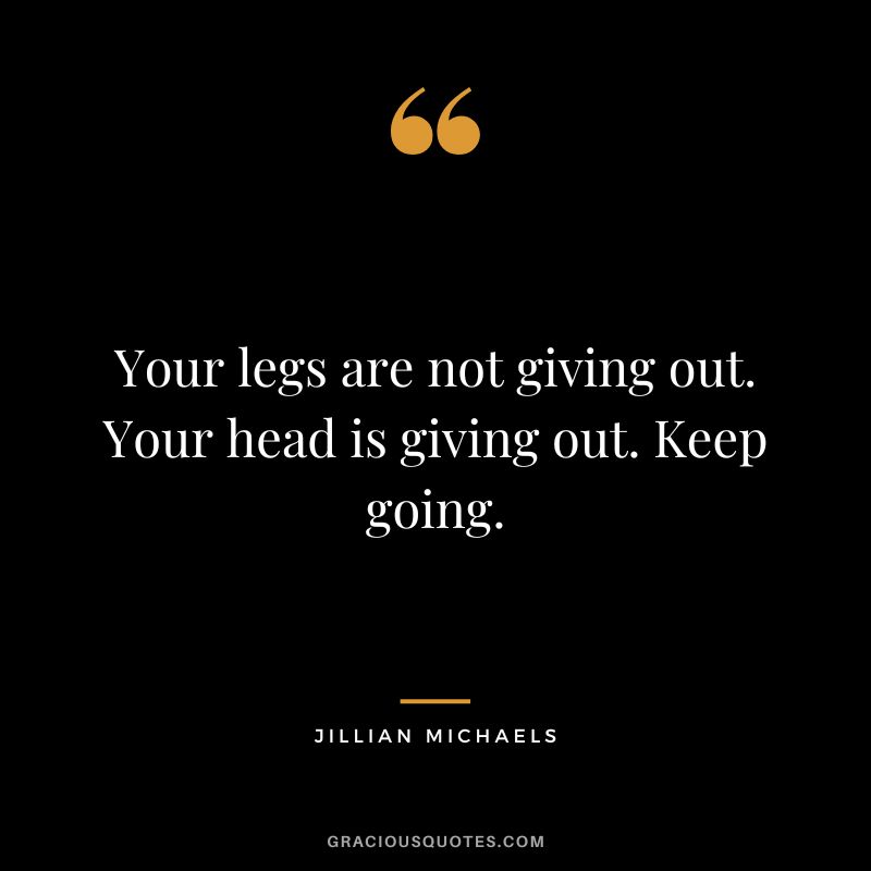 Your legs are not giving out. Your head is giving out. Keep going.