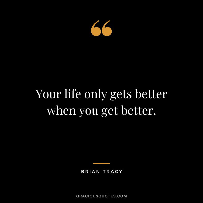 Your life only gets better when you get better.