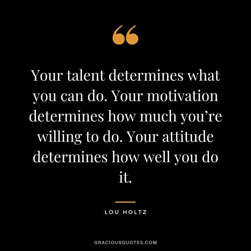 Your talent determines what you can do. Your motivation determines how much you’re willing to do. Your attitude determines how well you do it. - Lou Holtz