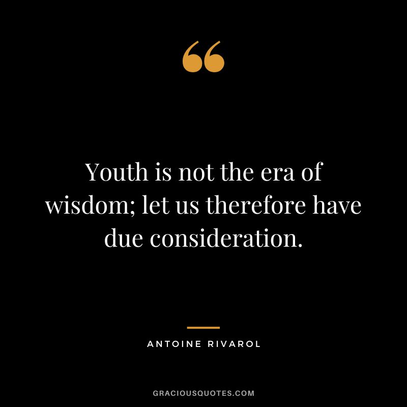 Youth is not the era of wisdom; let us therefore have due consideration. - Antoine Rivarol
