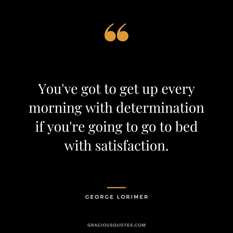 You've got to get up every morning with determination if you're going to go to bed with satisfaction. - George Lorimer