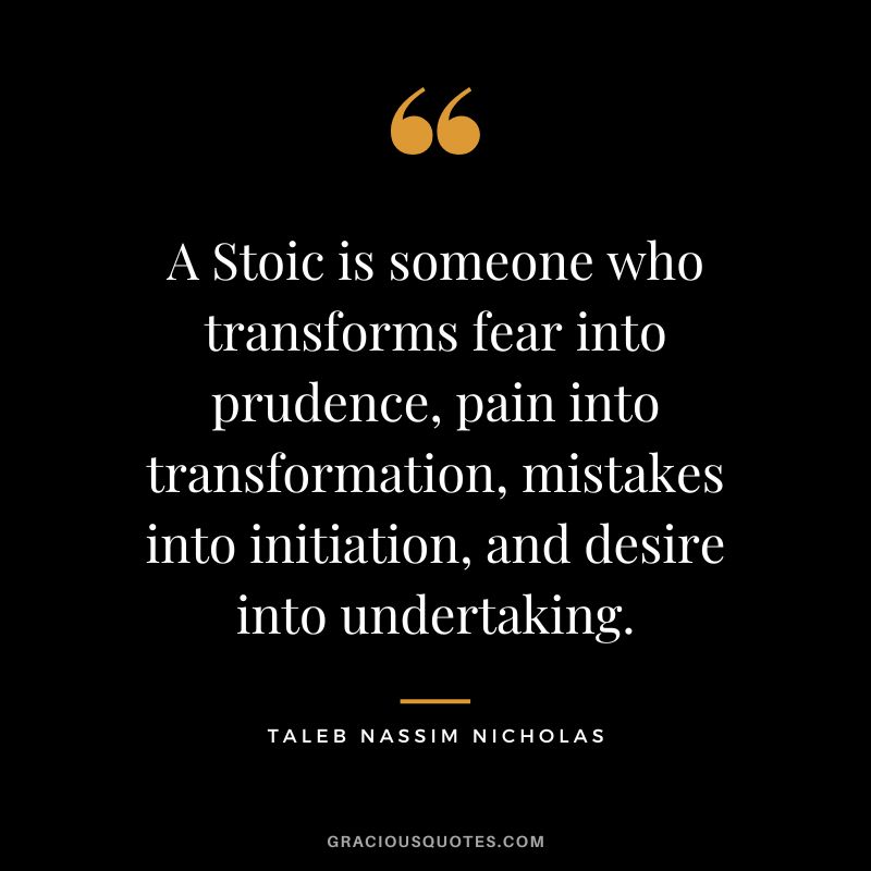 A Stoic is someone who transforms fear into prudence, pain into transformation, mistakes into initiation, and desire into undertaking. - Taleb Nassim Nicholas