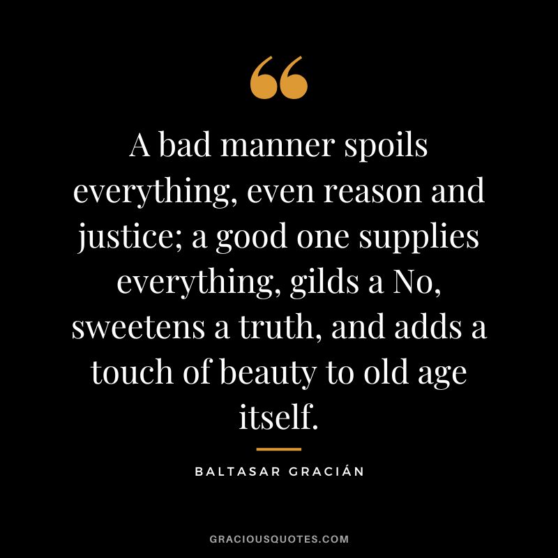 A bad manner spoils everything, even reason and justice; a good one supplies everything, gilds a No, sweetens a truth, and adds a touch of beauty to old age itself.