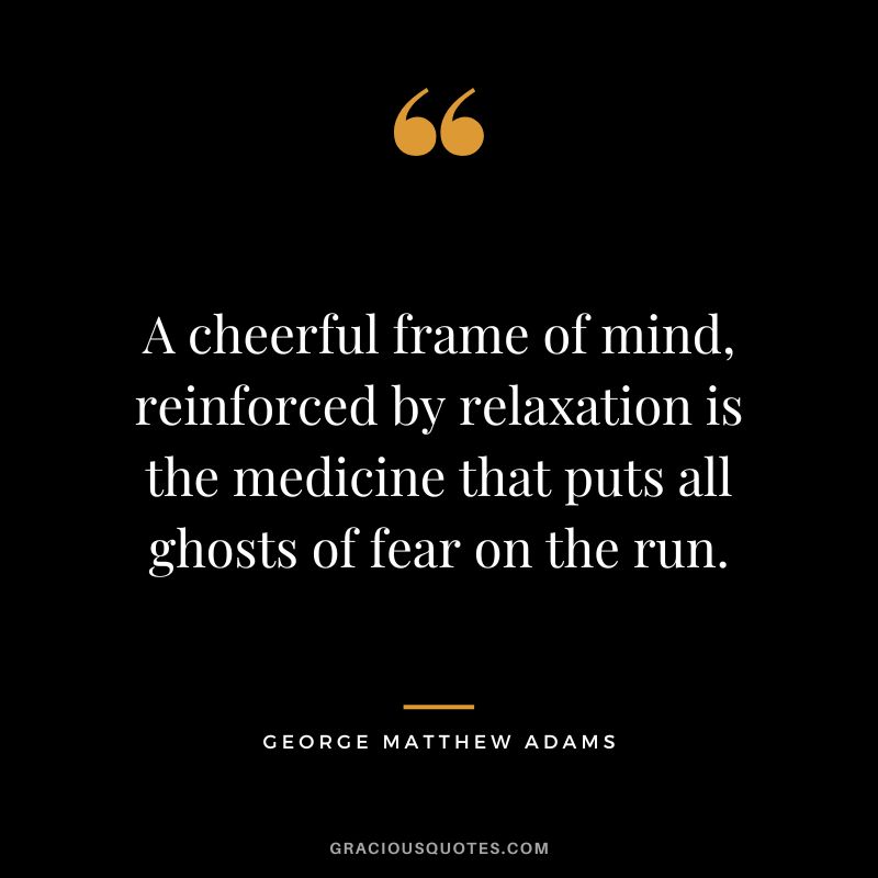 A cheerful frame of mind, reinforced by relaxation is the medicine that puts all ghosts of fear on the run. - George Matthew Adams