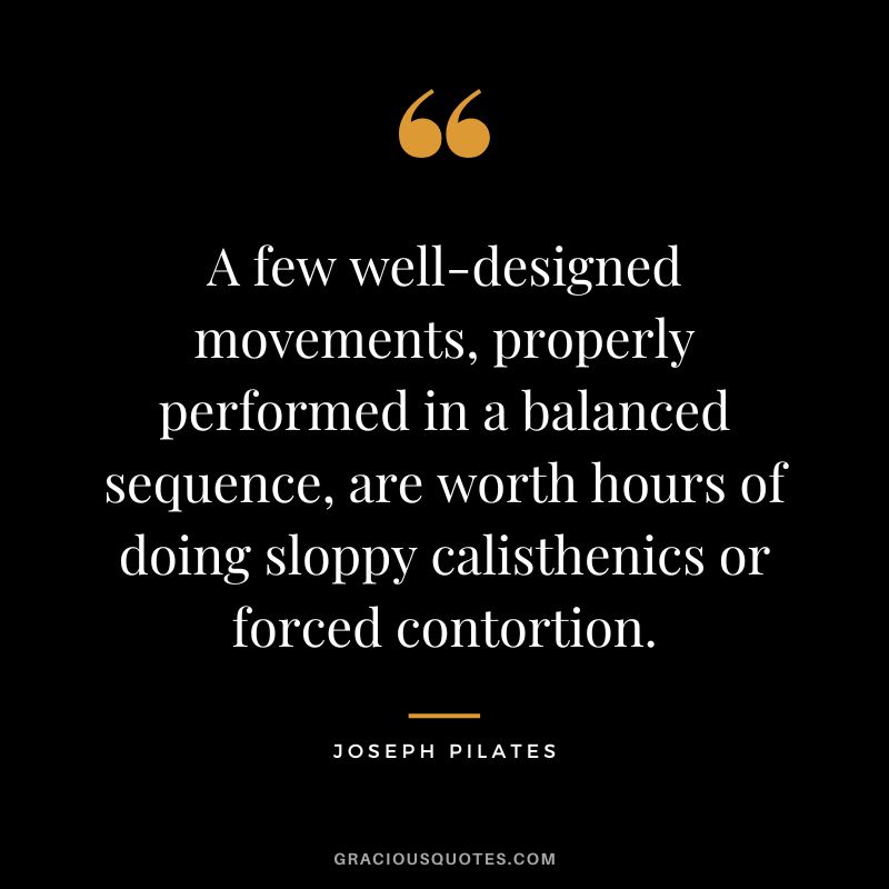 A few well-designed movements, properly performed in a balanced sequence, are worth hours of doing sloppy calisthenics or forced contortion.