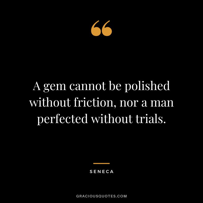 A gem cannot be polished without friction, nor a man perfected without trials. - Seneca