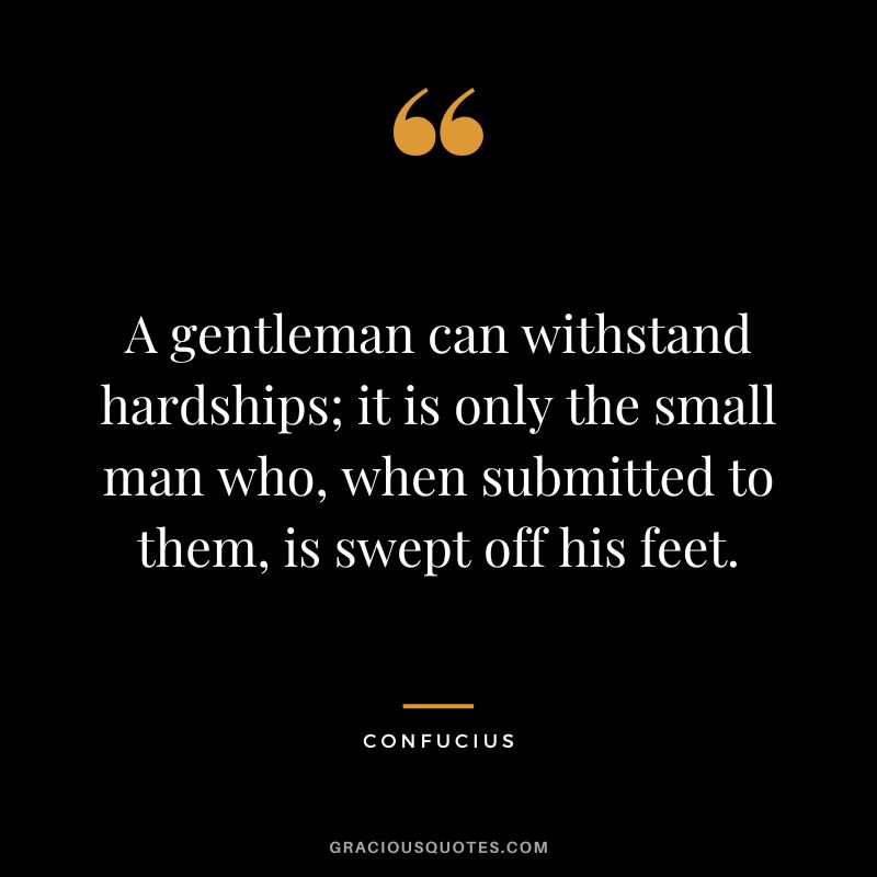 A gentleman can withstand hardships; it is only the small man who, when submitted to them, is swept off his feet. - Confucius