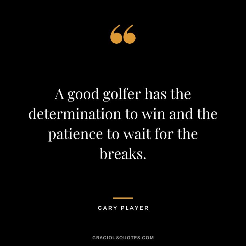 A good golfer has the determination to win and the patience to wait for the breaks. - Gary Player