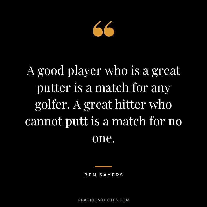 A good player who is a great putter is a match for any golfer. A great hitter who cannot putt is a match for no one. - Ben Sayers