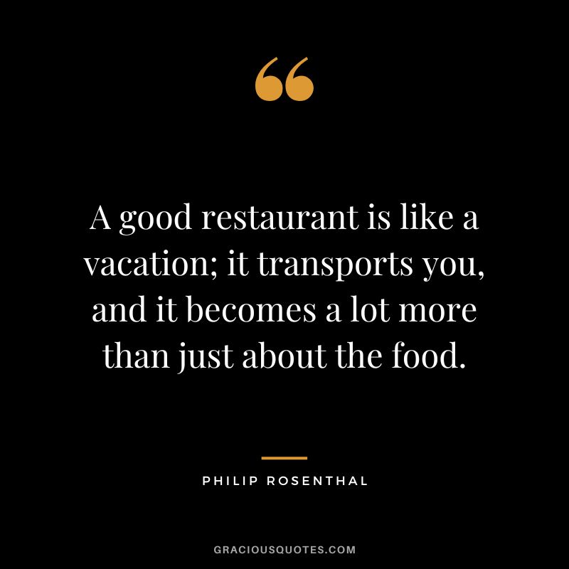 A good restaurant is like a vacation; it transports you, and it becomes a lot more than just about the food. - Philip Rosenthal