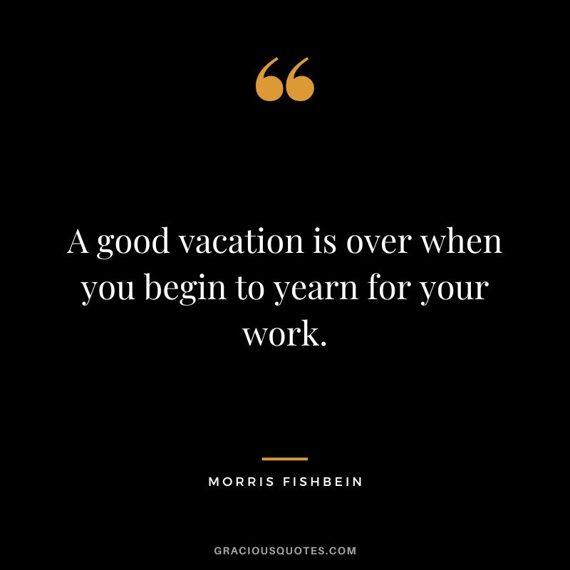 A good vacation is over when you begin to yearn for your work. - Morris Fishbein