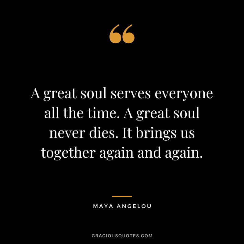 A great soul serves everyone all the time. A great soul never dies. It brings us together again and again. - Maya Angelou