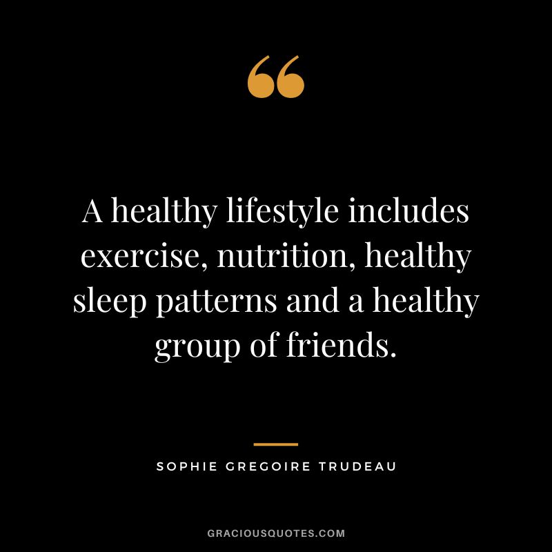 A healthy lifestyle includes exercise, nutrition, healthy sleep patterns and a healthy group of friends. - Sophie Gregoire Trudeau