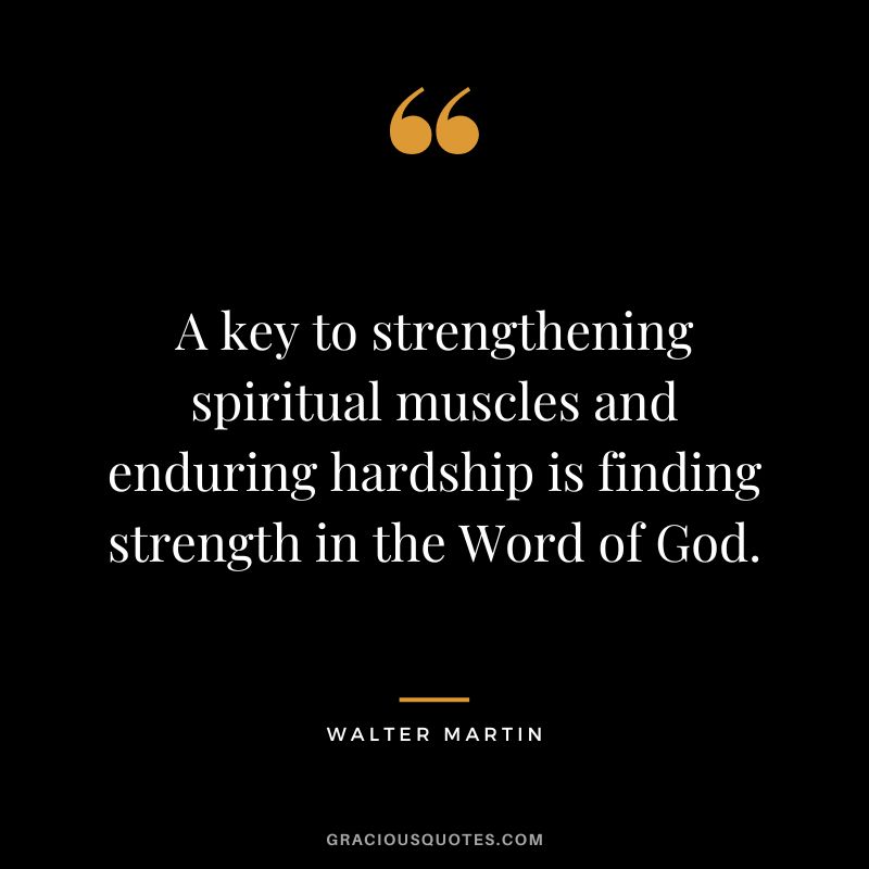 A key to strengthening spiritual muscles and enduring hardship is finding strength in the Word of God. - Walter Martin